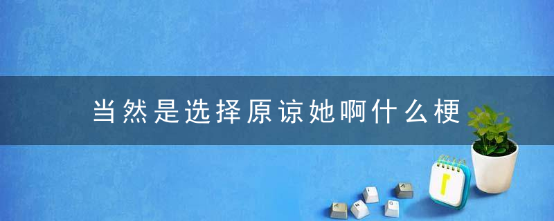 当然是选择原谅她啊什么梗 当然是选择原谅她是什么意思